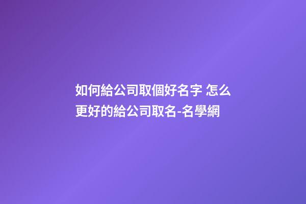 如何給公司取個好名字 怎么更好的給公司取名-名學網